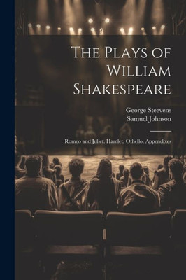 The Plays Of William Shakespeare: Romeo And Juliet. Hamlet. Othello. Appendixes