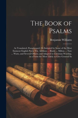 The Book Of Psalms: As Translated, Paraphrased, Or Imitated By Some Of The Most Eminent English Poets; Viz. Addison ... Brady ... Milton ... Tate ... ... In A Form The Most Likely To Give General Sa