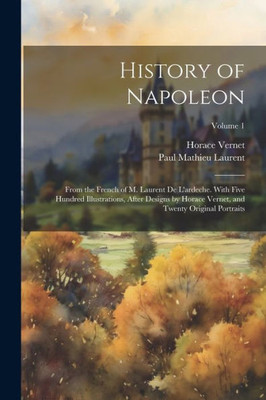 History Of Napoleon: From The French Of M. Laurent De L'Ardeche. With Five Hundred Illustrations, After Designs By Horace Vernet, And Twenty Original Portraits; Volume 1
