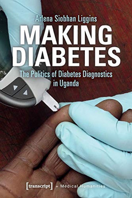 Making Diabetes: The Politics of Diabetes Diagnostics in Uganda (Medical Humanities)