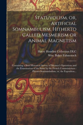 Statuvolism, Or, Artificial Somnambulism, Hitherto Called Mesmerism Or Animal Magnetism: Containing A Brief Historical Survey Of Mesmer's Operations ... Phreno-Somnambulism, Or, The Exposition... Statuvolism, Or, Artificial Somnambulism, Hitherto Called Mesmerism Or Animal Magnetism: Containing A Brief Historical Survey Of Mesmer's Operations ... Phreno-Somnambulism, Or, The Exposition...