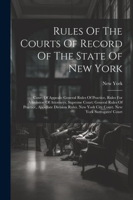 Rules Of The Courts Of Record Of The State Of New York: Court Of Appeals: General Rules Of Practice, Rules For Admission Of Attorneys. Supreme Court: ... York City Court. New York Surrogates' Court
