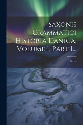 Saxonis Grammatici Historia Danica, Volume 1, Part 1... (Latin Edition)