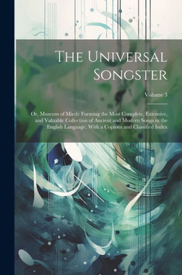 The Universal Songster: Or, Museum Of Mirth: Forming The Most Complete, Extensive, And Valuable Collection Of Ancient And Modern Songs In The English ... With A Copious And Classified Index; Volume 3