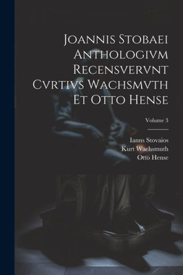 Joannis Stobaei Anthologivm Recensvervnt Cvrtivs Wachsmvth Et Otto Hense; Volume 3 (Latin Edition)