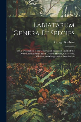 Labiatarum Genera Et Species: Or, A Description Of The Genera And Species Of Plants Of The Order Labiatæ With Their General History, Characters, Affinities, And Geographical Distribution