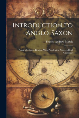 Introduction To Anglo-Saxon: An Anglo-Saxon Reader, With Philological Notes, A Brief Grammar