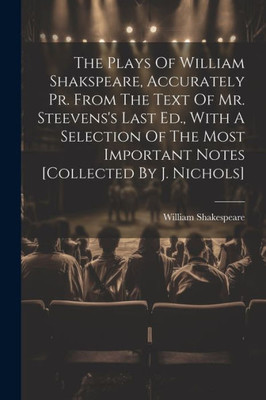 The Plays Of William Shakspeare, Accurately Pr. From The Text Of Mr. Steevens's Last Ed., With A Selection Of The Most Important Notes [Collected By J. Nichols]