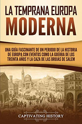 La temprana Europa Moderna: Una guía fascinante de un periodo de la historia de Europa con eventos como la guerra de los Treinta Años y la caza de las brujas de Salem (Spanish Edition)