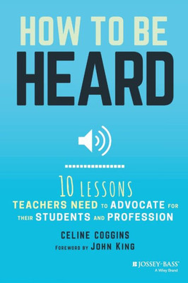 How To Be Heard: Ten Lessons Teachers Need To Advocate For Their Students And Profession