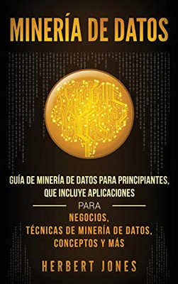 Minería de Datos: Guía de Minería de Datos para Principiantes, que Incluye Aplicaciones para Negocios, Técnicas de Minería de Datos, Conceptos y Más (Spanish Edition)