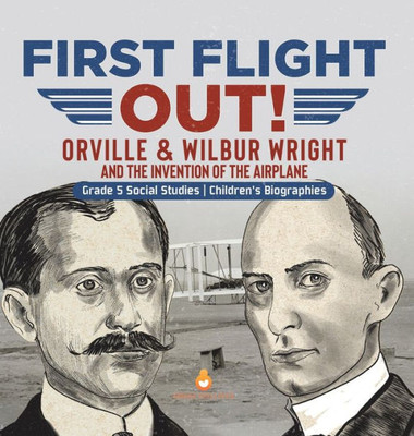 First Flight Out!: Orville & Wilbur Wright And The Invention Of The Airplane Grade 5 Social Studies Children's Biographies