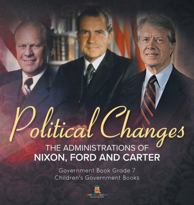 Politics Changes: The Administrations Of Nixon, Ford And Carter Government Book Grade 7 Children's Government Books