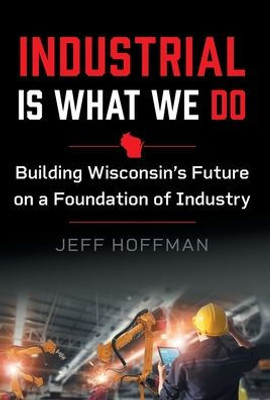 Industrial Is What We Do: Building Wisconsin's Future On A Foundation Of Industry