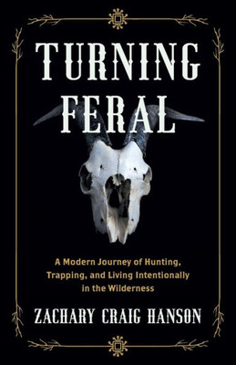 Turning Feral: A Modern Journey Of Hunting, Trapping, And Living Intentionally In The Wilderness