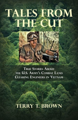 Tales From The Cut: True Stories About The U.S. Army's Combat Land Clearing Engineers In Vietnam