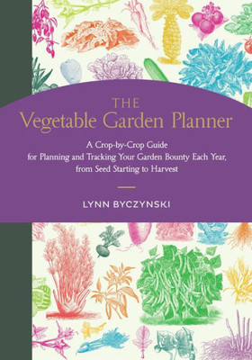 The Vegetable Garden Planner: A Crop-By-Crop Guide For Planning And Tracking Your Garden Bounty Each Year, From Seed Starting To Harvest