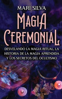 Magia Ceremonial: Desvelando La Magia Ritual, La Historia De La Magia Aprendida Y Los Secretos Del Ocultismo (Spanish Edition)
