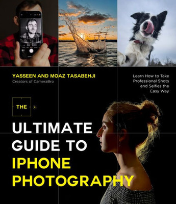 The Ultimate Guide To Iphone Photography: Learn How To Take Professional Shots And Selfies The Easy Way
