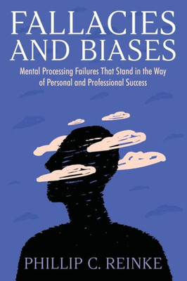 Fallacies And Biases: Mental Processing Failures That Stand In The Way Of Personal And Professional Success