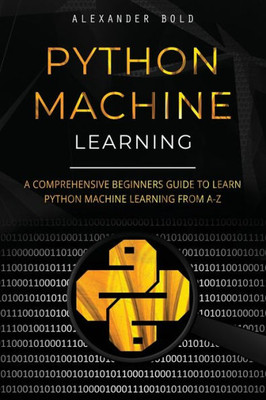 Python Machine Learning: A Comprehensive Beginners Guide To Learn Python Machine Learning From A-Z