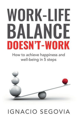 Work-Life Balance DoesnT Work: How To Achieve Happiness And Well-Being In 5 Steps