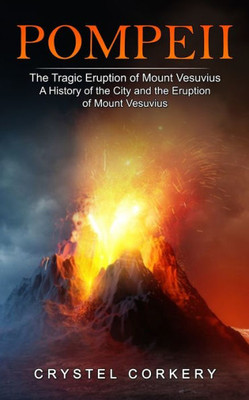 Pompeii: The Tragic Eruption Of Mount Vesuvius (A History Of The City And The Eruption Of Mount Vesuvius)