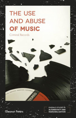 The Use And Abuse Of Music: Criminal Records (Emerald Studies In Alternativity And Marginalization)