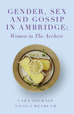 Gender, Sex And Gossip In Ambridge: Women In The Archers (The Academic Archers Book Set)
