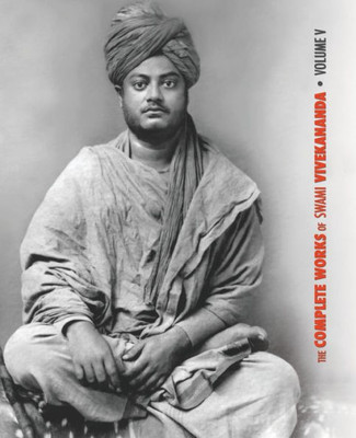 The Complete Works Of Swami Vivekananda - Volume 5: Epistles - First Series, Interviews, Notes From Lectures And Discourses, Questions And Answers, ... Prose And Poems - Original And Translated