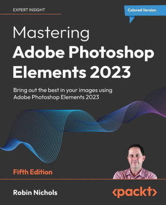 Mastering Adobe Photoshop Elements 2023: Bring Out The Best In Your Images Using Adobe Photoshop Elements 2023, 5Th Edition