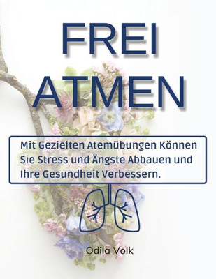 Frei Atmen: Mit Gezielten Atemübungen Können Sie Stress Und Ängste Abbauen Und Ihre Gesundheit Verbessern. (German Edition)