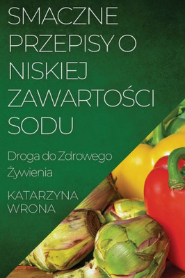 Smaczne Przepisy O Niskiej Zawartosci Sodu: Droga Do Zdrowego Zywienia (Polish Edition)