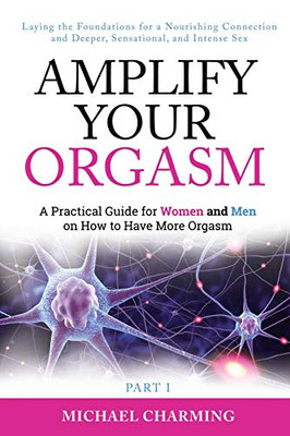 Amplify Your Orgasm: A Practical Guide for Women and Men on How to Have More Orgasm