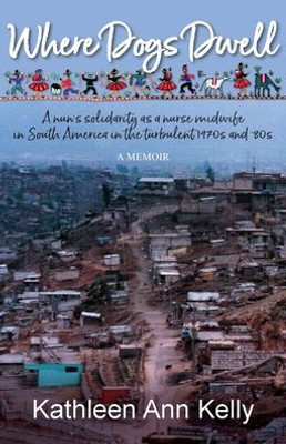 Where Dogs Dwell: A Nun's Solidarity As A Nurse Midwife In South America In The Turbulent 1970S And '80S