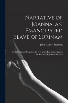 Narrative Of Joanna, An Emancipated Slave Of Surinam: From Stedman's Narrative Of A Five Year's Expedition Against The Revolted Negroes Of Surinam