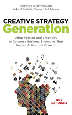 Creative Strategy Generation: Using Passion And Creativity To Compose Business Strategies That Inspire Action And Growth