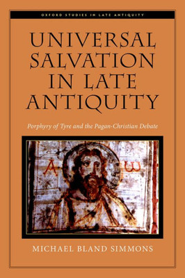 Universal Salvation In Late Antiquity: Porphyry Of Tyre And The Pagan-Christian Debate (Oxford Studies In Late Antiquity)
