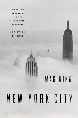 Imagining New York City: Literature, Urbanism, And The Visual Arts, 1890-1940