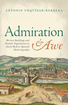 Admiration And Awe: Morisco Buildings And Identity Negotiations In Early Modern Spanish Historiography