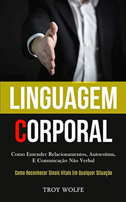 Linguagem Corporal: Como entender relacionamentos, autoestima, e comunicação não verbal (Como reconhecer sinais vitais em qualquer situação) (Portuguese Edition)