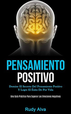 Pensamiento Positivo: Domine el secreto del pensamiento positivo y logre el éxito de por vida (Una guía práctica para superar las emociones negativas) (Spanish Edition)