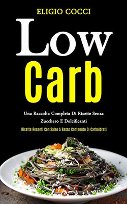 Low Carb: Una raccolta completa di ricette senza zucchero e dolcificanti (Ricette recenti con salse a basso contenuto di carboidrati) (Italian Edition)