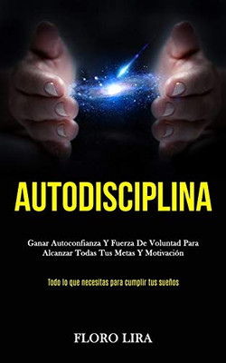 Autodisciplina: Ganar autoconfianza y fuerza de voluntad para alcanzar todas tus metas y motivación (Todo lo que necesitas para cumplir tus sueños) (Spanish Edition)