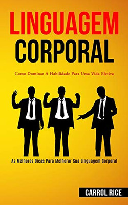 Linguagem Corporal: Como dominar a habilidade para uma vida efetiva (As melhores dicas para melhorar sua linguagem corporal) (Portuguese Edition)