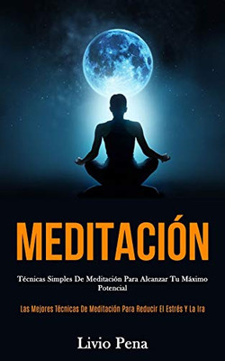Meditación: Técnicas simples de meditación para alcanzar tu máximo potencial (Las mejores técnicas de meditación para reducir el estrés y la ira) (Spanish Edition)