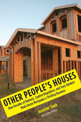 Other People's Houses: How Decades Of Bailouts, Captive Regulators, And Toxic Bankers Made Home Mortgages A Thrilling Business