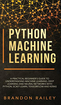 Python Machine Learning: A Practical Beginner's Guide for Understanding Machine Learning, Deep Learning and Neural Networks with Python, Scikit-Learn, Tensorflow and Keras