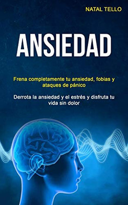 Ansiedad: Frena completamente tu ansiedad, fobias y ataques de pánico (Derrota la ansiedad y el estrés y disfruta tu vida sin dolor) (Spanish Edition)