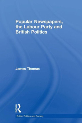 Popular Newspapers, The Labour Party And British Politics (British Politics And Society)